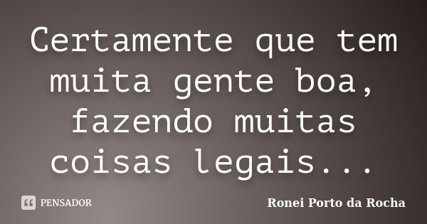 Certamente que tem muita gente boa, fazendo muitas coisas legais...... Frase de Ronei Porto da Rocha.