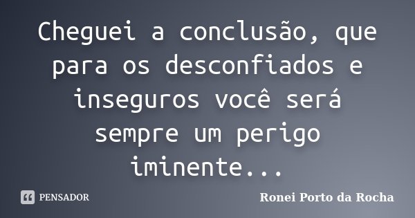 Cheguei a conclusão, que para os desconfiados e inseguros você será sempre um perigo iminente...... Frase de Ronei Porto da Rocha.