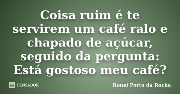Coisa ruim é te servirem um café ralo e chapado de açúcar, seguido da pergunta: Está gostoso meu café?... Frase de Ronei Porto da Rocha.