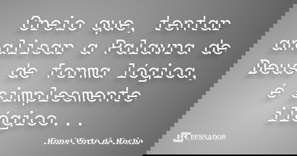 Creio que, tentar analisar a Palavra de Deus de forma lógica, é simplesmente ilógico...... Frase de Ronei Porto da Rocha.