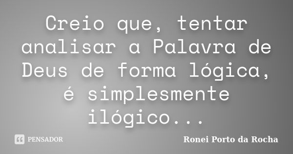 Creio que, tentar analisar a Palavra de Deus de forma lógica, é simplesmente ilógico...... Frase de Ronei Porto da Rocha.