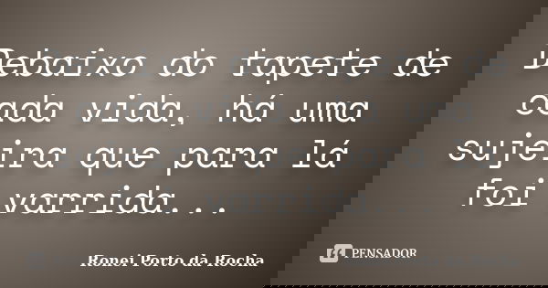 Debaixo do tapete de cada vida, há uma sujeira que para lá foi varrida...... Frase de Ronei Porto da Rocha.