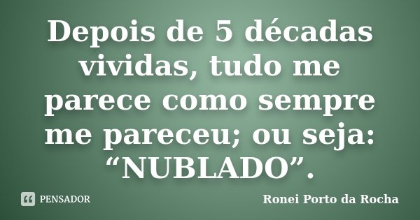Depois de 5 décadas vividas, tudo me parece como sempre me pareceu; ou seja: “NUBLADO”.... Frase de Ronei Porto da Rocha.