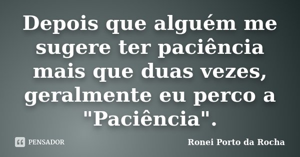 Depois que alguém me sugere ter paciência mais que duas vezes, geralmente eu perco a "Paciência".... Frase de Ronei Porto da Rocha.