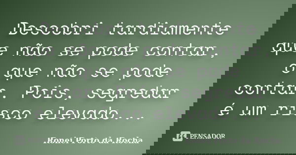 Descobri tardiamente que não se pode contar, o que não se pode contar. Pois, segredar é um risco elevado...... Frase de Ronei Porto da Rocha.