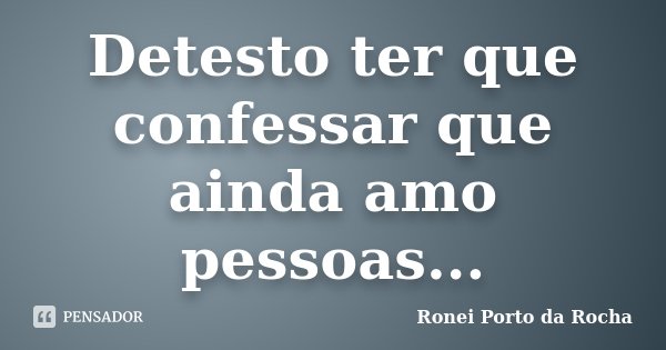 Detesto ter que confessar que ainda amo pessoas...... Frase de Ronei Porto da Rocha.
