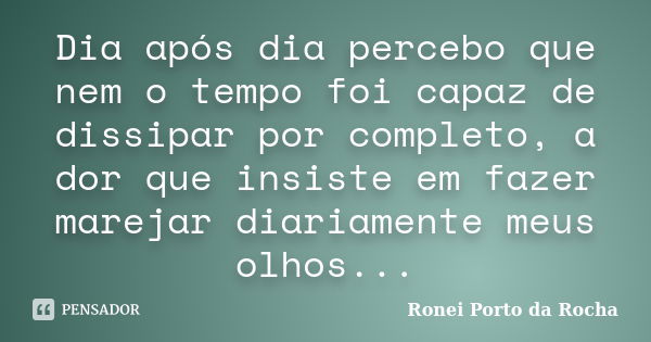 Dia após dia percebo que nem o tempo foi capaz de dissipar por completo, a dor que insiste em fazer marejar diariamente meus olhos...... Frase de Ronei Porto da Rocha.