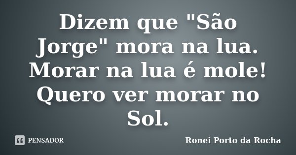 Dizem que "São Jorge" mora na lua. Morar na lua é mole! Quero ver morar no Sol.... Frase de Ronei Porto da Rocha.