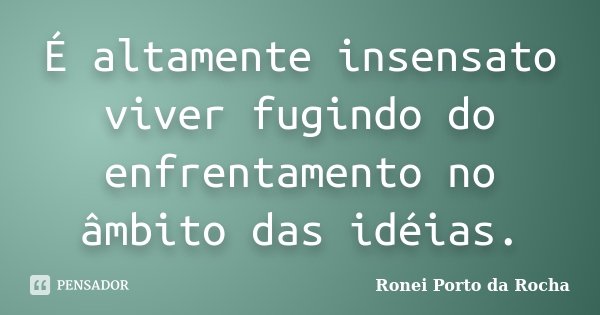 É altamente insensato viver fugindo do enfrentamento no âmbito das idéias.... Frase de Ronei Porto da Rocha.