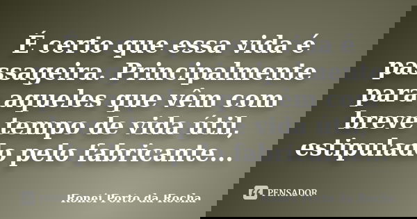 É certo que essa vida é passageira. Principalmente para aqueles que vêm com breve tempo de vida útil, estipulado pelo fabricante...... Frase de Ronei Porto da Rocha.