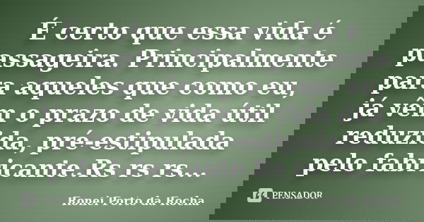 É certo que essa vida é passageira. Principalmente para aqueles que como eu, já vêm o prazo de vida útil reduzida, pré-estipulada pelo fabricante.Rs rs rs...... Frase de Ronei Porto da Rocha.