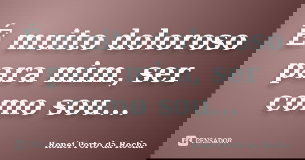 É muito doloroso para mim, ser como sou...... Frase de Ronei Porto da Rocha.