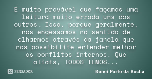 É muito provável que façamos uma leitura muito errada uns dos outros. Isso, porque geralmente, nos engessamos no sentido de olharmos através da janela que nos p... Frase de Ronei Porto da Rocha.