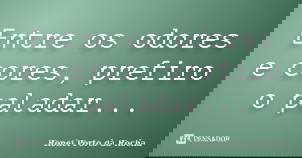 Entre os odores e cores, prefiro o paladar...... Frase de Ronei Porto da Rocha.