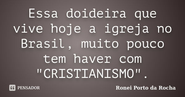 Essa doideira que vive hoje a igreja no Brasil, muito pouco tem haver com "CRISTIANISMO".... Frase de Ronei Porto da Rocha.