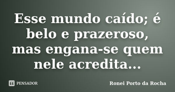 Esse mundo caído; é belo e prazeroso, mas engana-se quem nele acredita...... Frase de Ronei Porto da Rocha.