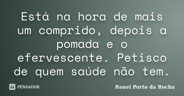 Está na hora de mais um comprido, depois a pomada e o efervescente. Petisco de quem saúde não tem.... Frase de Ronei Porto da Rocha.