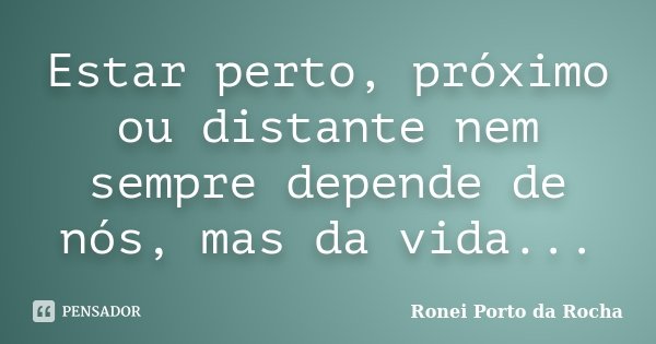 Estar perto, próximo ou distante nem sempre depende de nós, mas da vida...... Frase de Ronei Porto da Rocha.