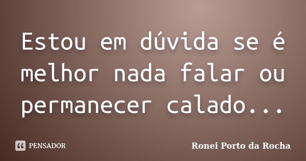 Estou em dúvida se é melhor nada falar ou permanecer calado...... Frase de Ronei Porto da Rocha.