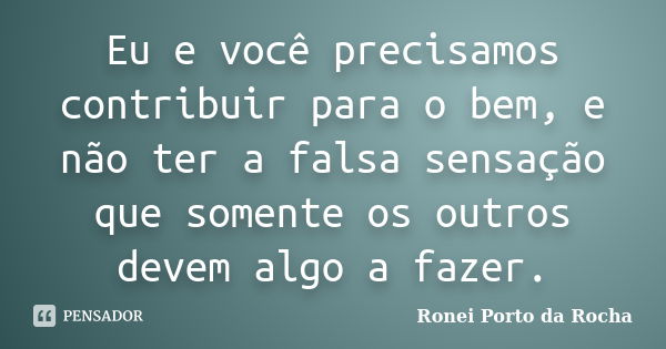 Eu e você precisamos contribuir para o bem, e não ter a falsa sensação que somente os outros devem algo a fazer.... Frase de Ronei Porto da Rocha.