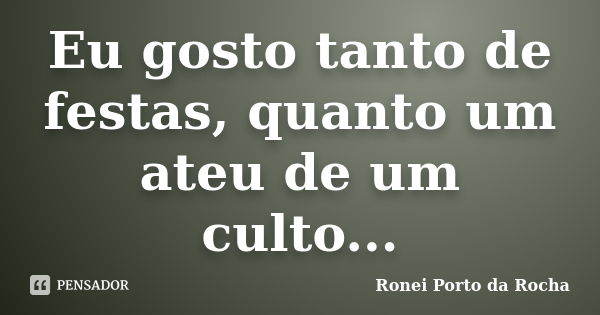 Eu gosto tanto de festas, quanto um ateu de um culto...... Frase de Ronei Porto da Rocha.