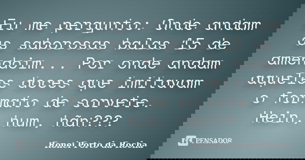 Eu me pergunto: Onde andam as saborosas balas 15 de amendoim... Por onde andam aqueles doces que imitavam o formato de sorvete. Hein, hum, hãn???... Frase de Ronei Porto da Rocha.