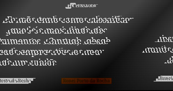 Eu não tenho como classificar qual é o mais lindo dos instrumentos. Contudo, desde muito cedo sempre tive ao meu lado um violão.... Frase de Ronei Porto da Rocha.