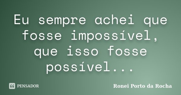 Eu sempre achei que fosse impossível, que isso fosse possível...... Frase de Ronei Porto da Rocha.