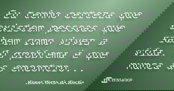 Eu tenho certeza que existem pessoas que sabem como viver a vida. O problema é que nunca as encontro...... Frase de Ronei Porto da Rocha.