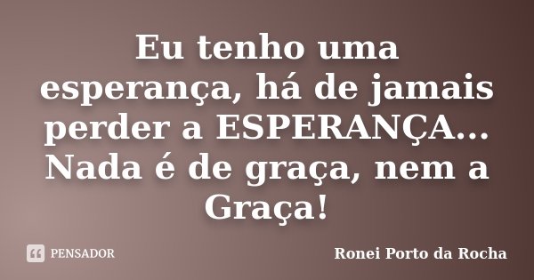 Eu tenho uma esperança, há de jamais perder a ESPERANÇA... Nada é de graça, nem a Graça!... Frase de Ronei Porto da Rocha.