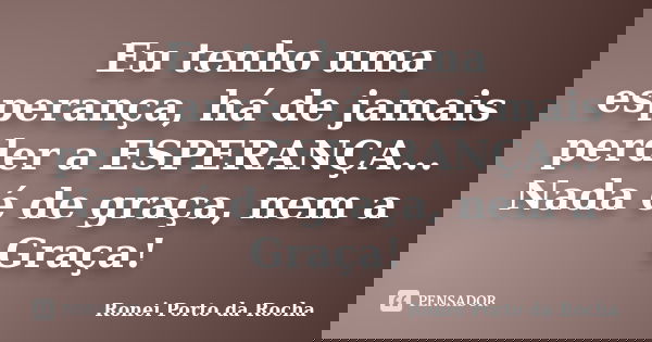 Eu tenho uma esperança, há de jamais perder a ESPERANÇA... Nada é de graça, nem a Graça!... Frase de Ronei Porto da Rocha.