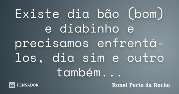 Existe dia bão (bom) e diabinho e precisamos enfrentá-los, dia sim e outro também...... Frase de Ronei Porto da Rocha.