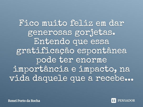 Fico muito feliz em dar generosas gorjetas. Entendo que essa gratificação espontânea pode ter enorme importância e impacto na vida daquele que a recebe...... Frase de Ronei Porto da Rocha.