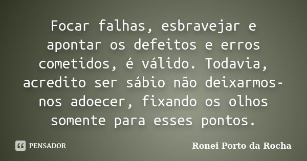 Focar falhas, esbravejar e apontar os defeitos e erros cometidos, é válido. Todavia, acredito ser sábio não deixarmos-nos adoecer, fixando os olhos somente para... Frase de Ronei Porto da Rocha.