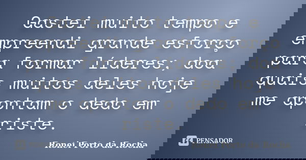 Gastei muito tempo e empreendi grande esforço para formar líderes; doa quais muitos deles hoje me apontam o dedo em riste.... Frase de Ronei Porto da Rocha.