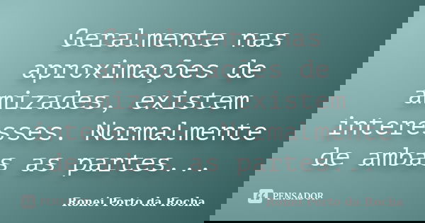Geralmente nas aproximações de amizades, existem interesses. Normalmente de ambas as partes...... Frase de Ronei Porto da Rocha.