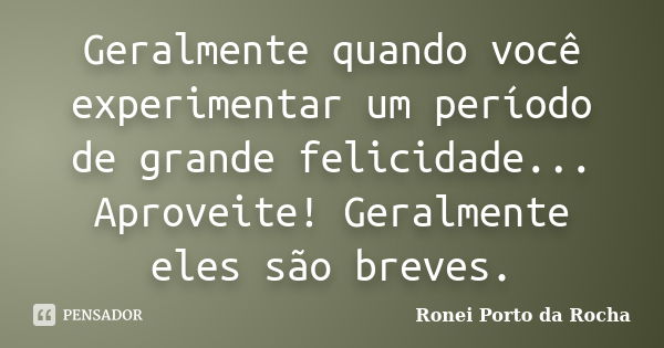 Geralmente quando você experimentar um período de grande felicidade... Aproveite! Geralmente eles são breves.... Frase de Ronei Porto da Rocha.