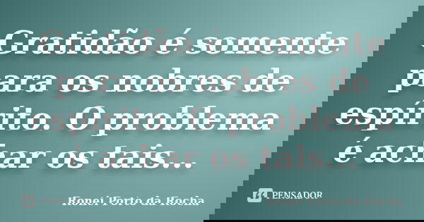 Gratidão é somente para os nobres de espírito. O problema é achar os tais...... Frase de Ronei Porto da Rocha.