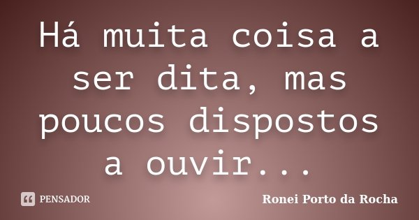 Há muita coisa a ser dita, mas poucos dispostos a ouvir...... Frase de Ronei Porto da Rocha.