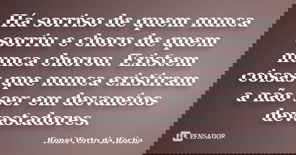 Há sorriso de quem nunca sorriu e choro de quem nunca chorou. Existem coisas que nunca existiram a não ser em devaneios devastadores.... Frase de Ronei Porto da Rocha.
