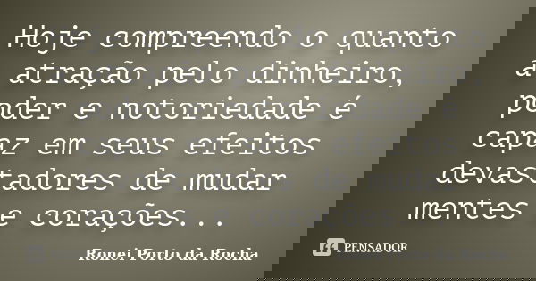 Hoje compreendo o quanto a atração pelo dinheiro, poder e notoriedade é capaz em seus efeitos devastadores de mudar mentes e corações...... Frase de Ronei Porto da Rocha.