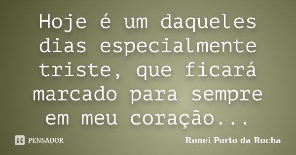 Hoje é um daqueles dias especialmente triste, que ficará marcado para sempre em meu coração...... Frase de Ronei Porto da Rocha.