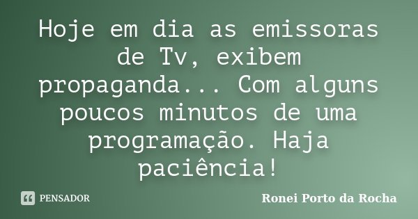 Hoje em dia as emissoras de Tv, exibem propaganda... Com alguns poucos minutos de uma programação. Haja paciência!... Frase de Ronei Porto da Rocha.