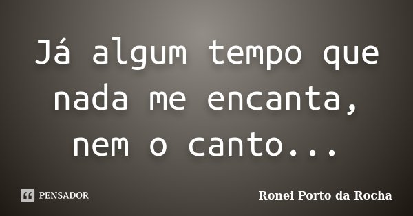 Já algum tempo que nada me encanta, nem o canto...... Frase de Ronei Porto da Rocha.