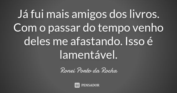 Já fui mais amigos dos livros. Com o passar do tempo venho deles me afastando. Isso é lamentável.... Frase de Ronei Porto da Rocha.