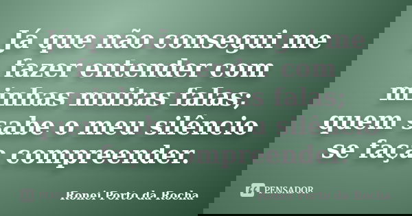 Já que não consegui me fazer entender com minhas muitas falas; quem sabe o meu silêncio se faça compreender.... Frase de Ronei Porto da Rocha.