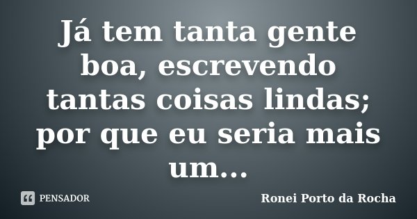 Já tem tanta gente boa, escrevendo tantas coisas lindas; por que eu seria mais um...... Frase de Ronei Porto da Rocha.