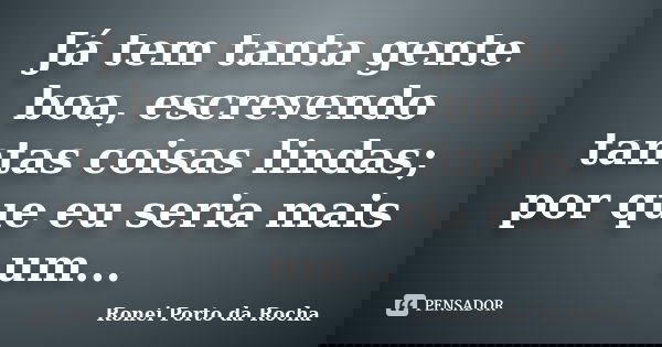Já tem tanta gente boa, escrevendo tantas coisas lindas; por que eu seria mais um...... Frase de Ronei Porto da Rocha.