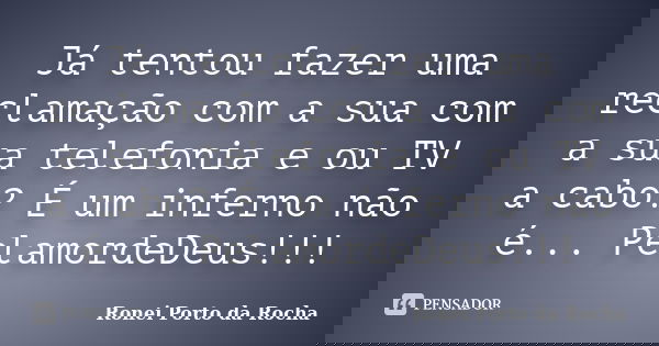 Já tentou fazer uma reclamação com a sua com a sua telefonia e ou TV a cabo? É um inferno não é... PelamordeDeus!!!... Frase de Ronei Porto da Rocha.