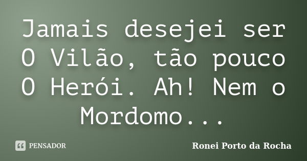 Jamais desejei ser O Vilão, tão pouco O Herói. Ah! Nem o Mordomo...... Frase de Ronei Porto da Rocha.